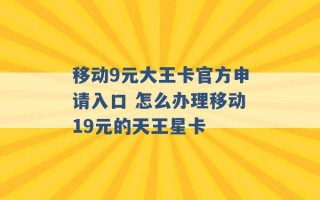 移动9元大王卡官方申请入口 怎么办理移动19元的天王星卡 