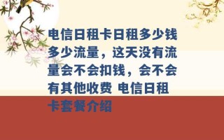 电信日租卡日租多少钱多少流量，这天没有流量会不会扣钱，会不会有其他收费 电信日租卡套餐介绍 