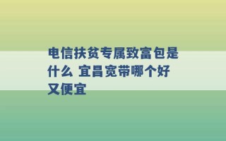 电信扶贫专属致富包是什么 宜昌宽带哪个好又便宜 