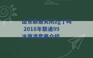 山东联通关闭2g了吗 2018年联通99冰激凌套餐介绍 