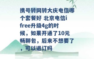 携号转网转大庆电信哪个套餐好 北京电信ifree升级4g的时候，如果开通了10元畅聊包，后来不想要了，可以退订吗 