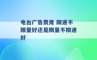 电台广告费用 限速不限量好还是限量不限速好 