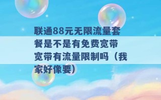 联通88元无限流量套餐是不是有免费宽带 宽带有流量限制吗（我家好像要） 