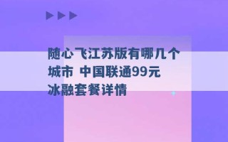 随心飞江苏版有哪几个城市 中国联通99元冰融套餐详情 