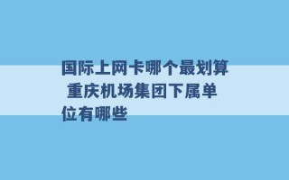 国际上网卡哪个最划算 重庆机场集团下属单位有哪些 