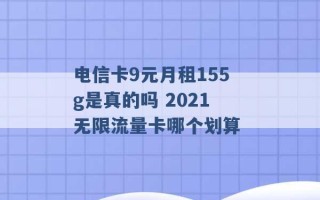 电信卡9元月租155g是真的吗 2021无限流量卡哪个划算 