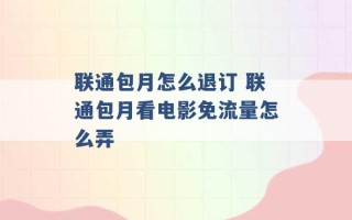 联通包月怎么退订 联通包月看电影免流量怎么弄 