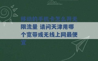 移动的手机卡怎么开无限流量 请问天津用哪个宽带或无线上网最便宜 