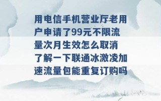 用电信手机营业厅老用户申请了99元不限流量次月生效怎么取消 了解一下联通冰激凌加速流量包能重复订购吗 