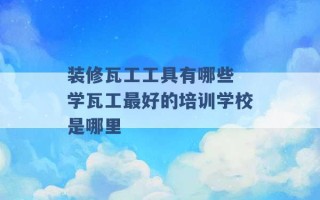 装修瓦工工具有哪些 学瓦工最好的培训学校是哪里 