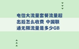 电信大流量套餐流量超出后怎么收费 中国联通无限流量是多少GB 