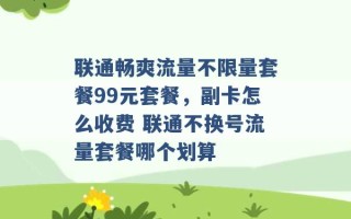 联通畅爽流量不限量套餐99元套餐，副卡怎么收费 联通不换号流量套餐哪个划算 