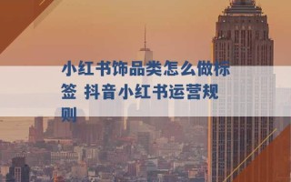 小红书饰品类怎么做标签 抖音小红书运营规则 