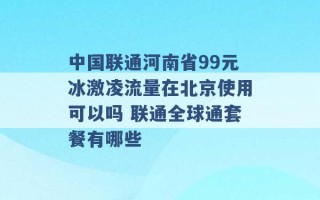 中国联通河南省99元冰激凌流量在北京使用可以吗 联通全球通套餐有哪些 