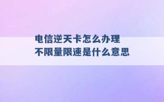 电信逆天卡怎么办理 不限量限速是什么意思 