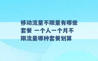 移动流量不限量有哪些套餐 一个人一个月不限流量哪种套餐划算 