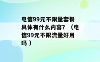 电信99元不限量套餐具体有什么内容？（电信99元不限流量好用吗 ）