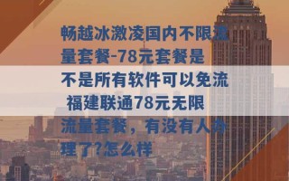 畅越冰激凌国内不限流量套餐-78元套餐是不是所有软件可以免流 福建联通78元无限流量套餐，有没有人办理了?怎么样 