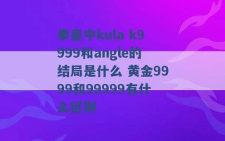 拳皇中kula k9999和angle的结局是什么 黄金9999和99999有什么区别 