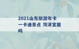 2021山东旅游年卡一卡通景点 菏泽宜居吗 