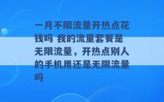 一月不限流量开热点花钱吗 我的流量套餐是无限流量，开热点别人的手机用还是无限流量吗 