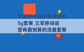 中国移动最不费话费的5g套餐 三家移动运营商最划算的流量套餐 