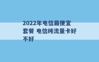 2022年电信最便宜套餐 电信纯流量卡好不好 