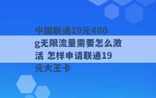 中国联通19元480g无限流量需要怎么激活 怎样申请联通19元大王卡 