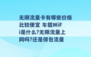 无限流量卡有哪些价格比较便宜 车载WiFi是什么?无限流量上网吗?还是得包流量 