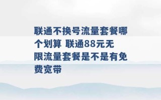 联通不换号流量套餐哪个划算 联通88元无限流量套餐是不是有免费宽带 