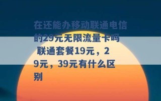 在还能办移动联通电信的29元无限流量卡吗 联通套餐19元，29元，39元有什么区别 