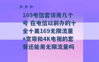 169电信套该用几个号 在电信以前办的十全十美169无限流量+宽带和4K电视的套餐还能用无限流量吗 