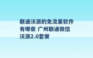 联通沃派的免流量软件有哪些 广州联通微信沃派2.0套餐 