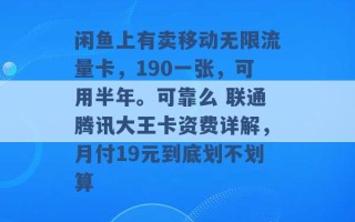 闲鱼上有卖移动无限流量卡，190一张，可用半年。可靠么 联通腾讯大王卡资费详解，月付19元到底划不划算 