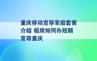 重庆移动宽带家庭套餐介绍 租房如何办短期宽带重庆 