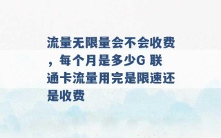 流量无限量会不会收费，每个月是多少G 联通卡流量用完是限速还是收费 