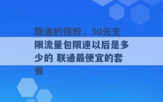 联通的铁粉，30元无限流量包限速以后是多少的 联通最便宜的套餐 