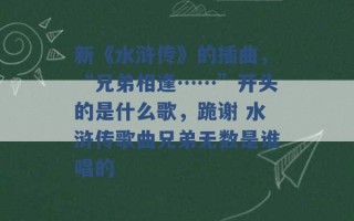 新《水浒传》的插曲，“兄弟相逢……”开头的是什么歌，跪谢 水浒传歌曲兄弟无数是谁唱的 