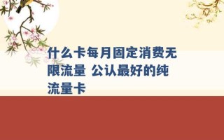 什么卡每月固定消费无限流量 公认最好的纯流量卡 