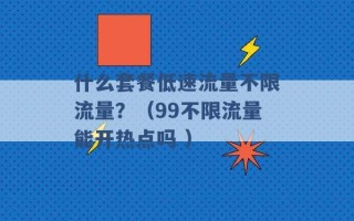 什么套餐低速流量不限流量？（99不限流量能开热点吗 ）