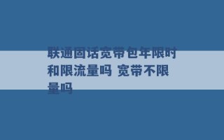 联通固话宽带包年限时和限流量吗 宽带不限量吗 