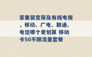 家里装宽带及有线电视，移动、广电、联通、电信哪个更划算 移动卡50不限流量套餐 