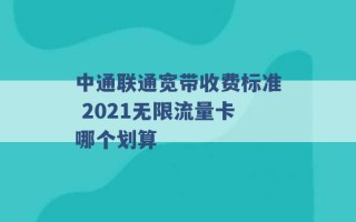 中通联通宽带收费标准 2021无限流量卡哪个划算 