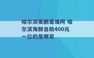 哈尔滨姜鹏是谁阿 哈尔滨海鲜自助400元一位的是哪家 