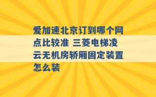 爱加速北京订到哪个网点比较准 三菱电梯凌云无机房轿厢固定装置怎么装 