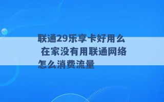 联通29乐享卡好用么 在家没有用联通网络怎么消费流量 