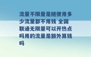 流量不限量是随便用多少流量都不用钱 全国联通无限量可以开热点吗用的流量是额外算钱吗 