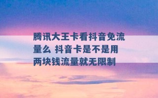 腾讯大王卡看抖音免流量么 抖音卡是不是用两块钱流量就无限制 