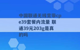 中国联通无线宽带cpe39套餐内流量 联通39元203g是真的吗 