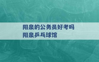 阳泉的公务员好考吗 阳泉乒乓球馆 